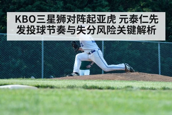 KBO三星狮对阵起亚虎 元泰仁先发投球节奏与失分风险关键解析