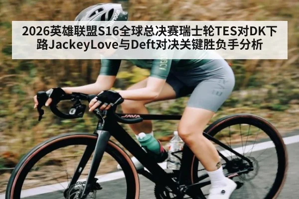2026英雄联盟S16全球总决赛瑞士轮TES对DK下路JackeyLove与Deft对决关键胜负手分析